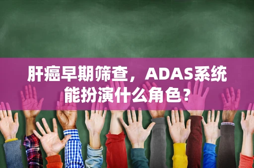 肝癌早期筛查，ADAS系统能扮演什么角色？