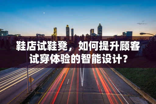 鞋店试鞋凳，如何提升顾客试穿体验的智能设计？