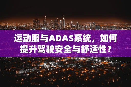 运动服与ADAS系统，如何提升驾驶安全与舒适性？