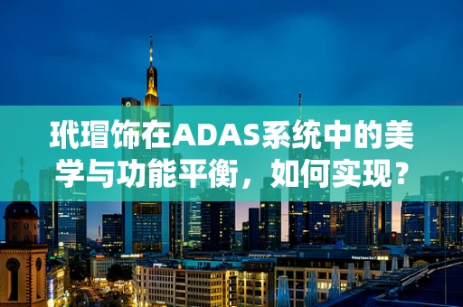 玳瑁饰在ADAS系统中的美学与功能平衡，如何实现？