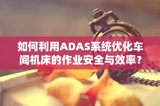 如何利用ADAS系统优化车间机床的作业安全与效率？