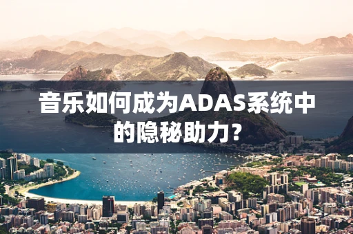 音乐如何成为ADAS系统中的隐秘助力？
