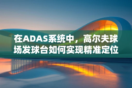 在ADAS系统中，高尔夫球场发球台如何实现精准定位与安全监控？