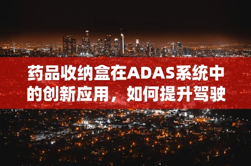 药品收纳盒在ADAS系统中的创新应用，如何提升驾驶安全与健康？
