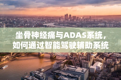 坐骨神经痛与ADAS系统，如何通过智能驾驶辅助系统缓解长途驾驶的痛苦？