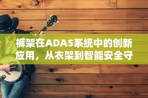 裤架在ADAS系统中的创新应用，从衣架到智能安全守护的跨越