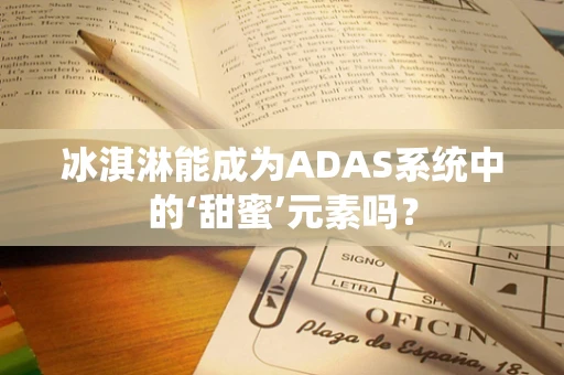 冰淇淋能成为ADAS系统中的‘甜蜜’元素吗？