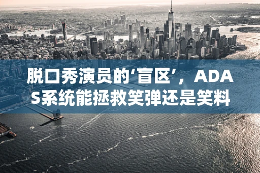 脱口秀演员的‘盲区’，ADAS系统能拯救笑弹还是笑料？