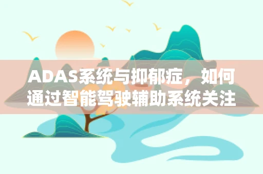 ADAS系统与抑郁症，如何通过智能驾驶辅助系统关注驾驶者的心理健康？