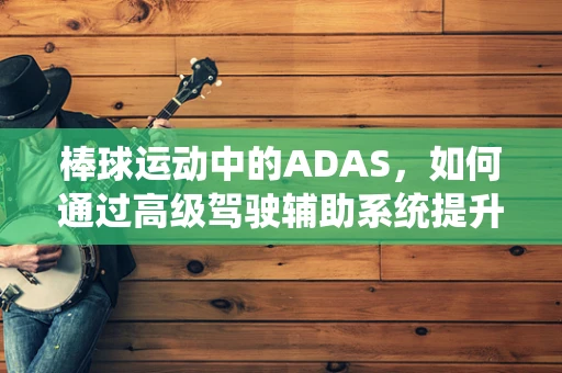 棒球运动中的ADAS，如何通过高级驾驶辅助系统提升观赛体验？