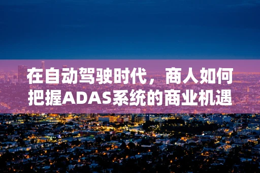 在自动驾驶时代，商人如何把握ADAS系统的商业机遇？