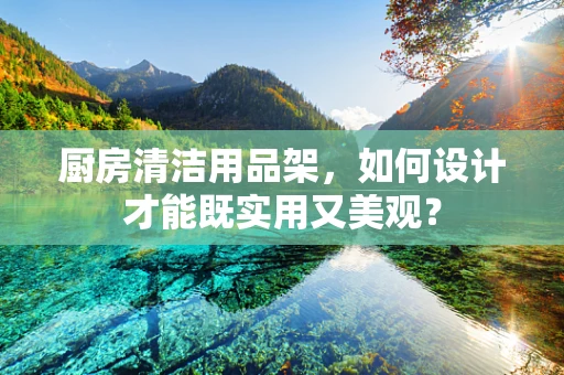 厨房清洁用品架，如何设计才能既实用又美观？