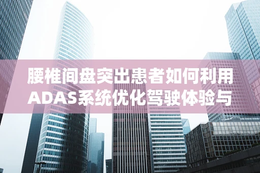 腰椎间盘突出患者如何利用ADAS系统优化驾驶体验与安全？