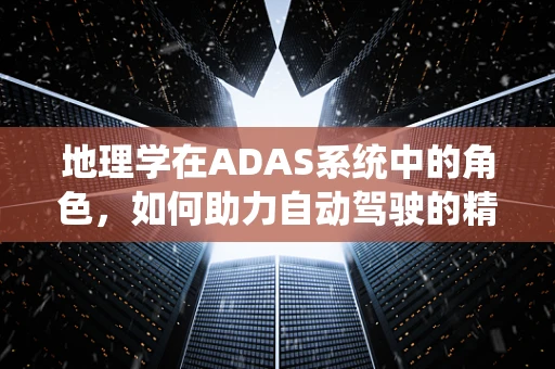地理学在ADAS系统中的角色，如何助力自动驾驶的精准导航？