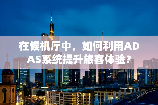 在候机厅中，如何利用ADAS系统提升旅客体验？