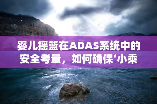 婴儿摇篮在ADAS系统中的安全考量，如何确保‘小乘客’的安心旅程？