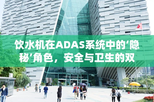 饮水机在ADAS系统中的‘隐秘’角色，安全与卫生的双重守护者？
