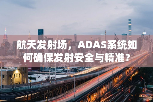 航天发射场，ADAS系统如何确保发射安全与精准？