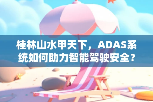 桂林山水甲天下，ADAS系统如何助力智能驾驶安全？