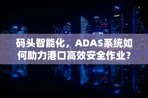 码头智能化，ADAS系统如何助力港口高效安全作业？