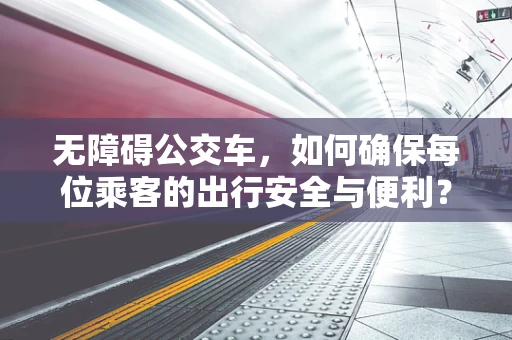 无障碍公交车，如何确保每位乘客的出行安全与便利？