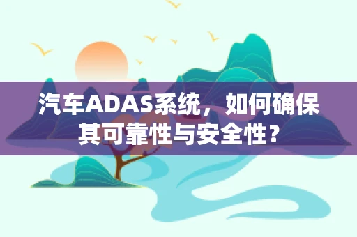 汽车ADAS系统，如何确保其可靠性与安全性？