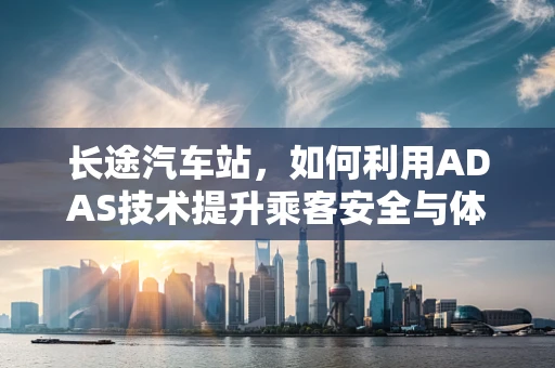 长途汽车站，如何利用ADAS技术提升乘客安全与体验？