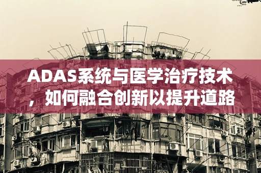 ADAS系统与医学治疗技术，如何融合创新以提升道路安全？