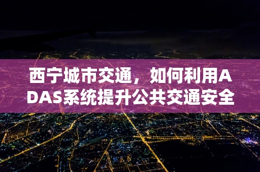 西宁城市交通，如何利用ADAS系统提升公共交通安全性？