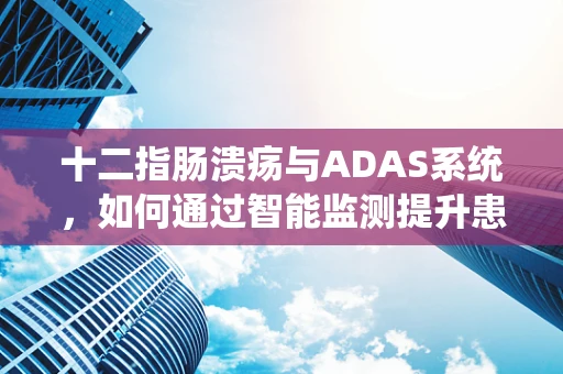 十二指肠溃疡与ADAS系统，如何通过智能监测提升患者生活质量？