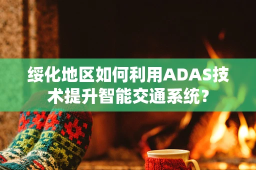 绥化地区如何利用ADAS技术提升智能交通系统？