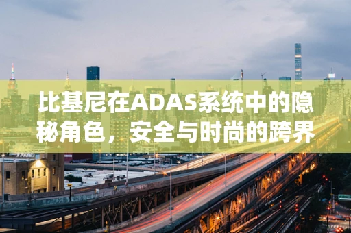 比基尼在ADAS系统中的隐秘角色，安全与时尚的跨界考量