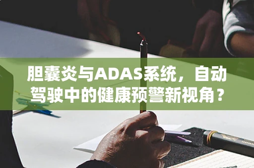 胆囊炎与ADAS系统，自动驾驶中的健康预警新视角？
