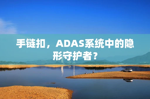 手链扣，ADAS系统中的隐形守护者？