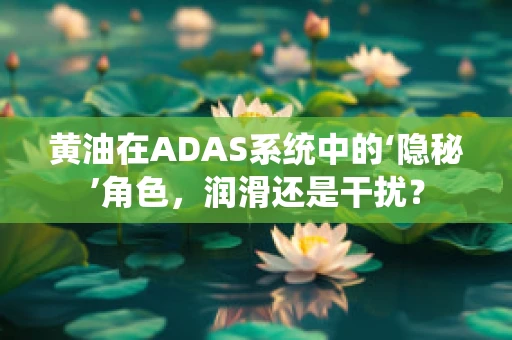 黄油在ADAS系统中的‘隐秘’角色，润滑还是干扰？
