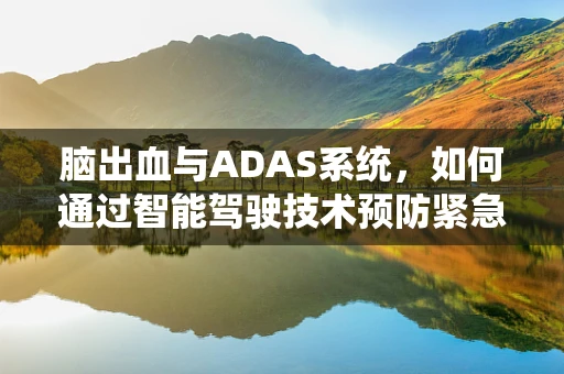 脑出血与ADAS系统，如何通过智能驾驶技术预防紧急情况？