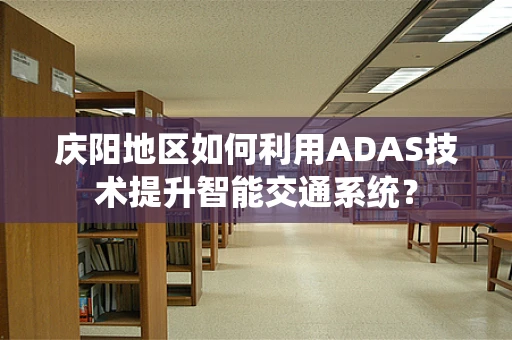 庆阳地区如何利用ADAS技术提升智能交通系统？
