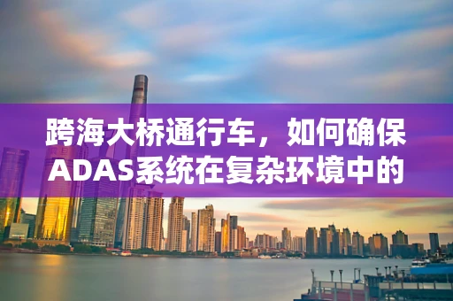 跨海大桥通行车，如何确保ADAS系统在复杂环境中的精准识别？