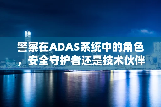 警察在ADAS系统中的角色，安全守护者还是技术伙伴？
