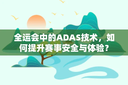 全运会中的ADAS技术，如何提升赛事安全与体验？
