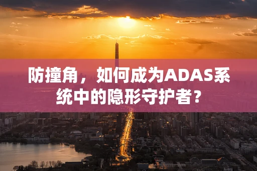 防撞角，如何成为ADAS系统中的隐形守护者？