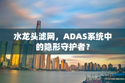 水龙头滤网，ADAS系统中的隐形守护者？