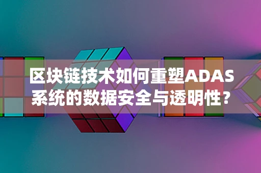 区块链技术如何重塑ADAS系统的数据安全与透明性？