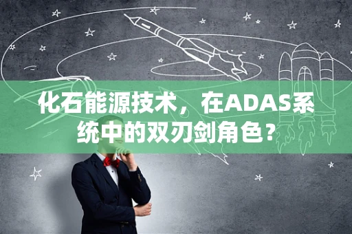 化石能源技术，在ADAS系统中的双刃剑角色？