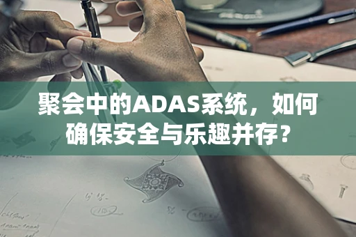聚会中的ADAS系统，如何确保安全与乐趣并存？