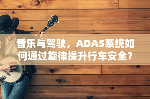 音乐与驾驶，ADAS系统如何通过旋律提升行车安全？