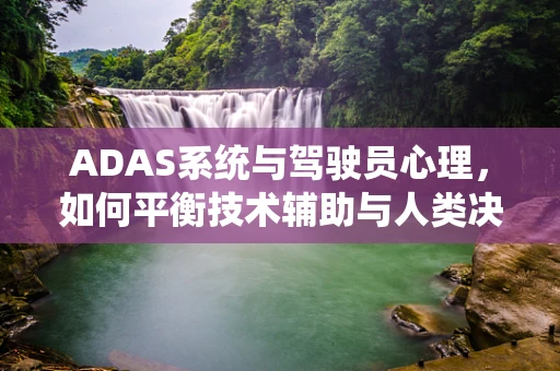 ADAS系统与驾驶员心理，如何平衡技术辅助与人类决策？