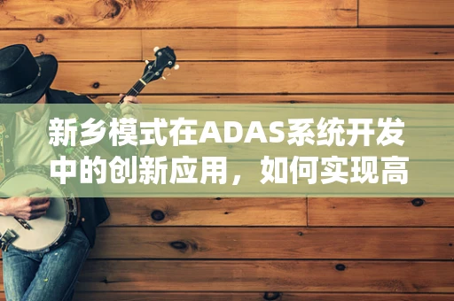 新乡模式在ADAS系统开发中的创新应用，如何实现高效且可持续的研发流程？