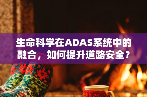生命科学在ADAS系统中的融合，如何提升道路安全？