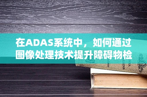 在ADAS系统中，如何通过图像处理技术提升障碍物检测的准确性？